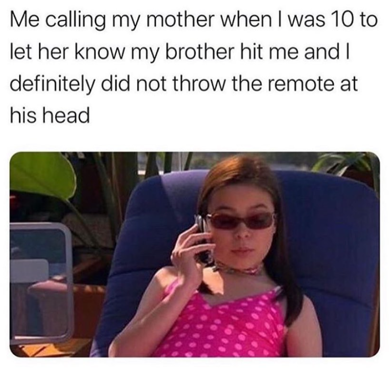 Me calling my mother when I was 10 to let her know my brother hit me and I definitely did not throw the remote at his head
