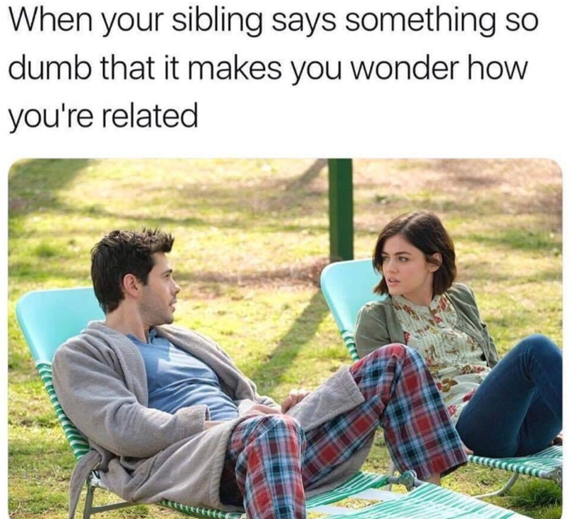 When your sibling says something so dumb that it makes you wonder how you're related