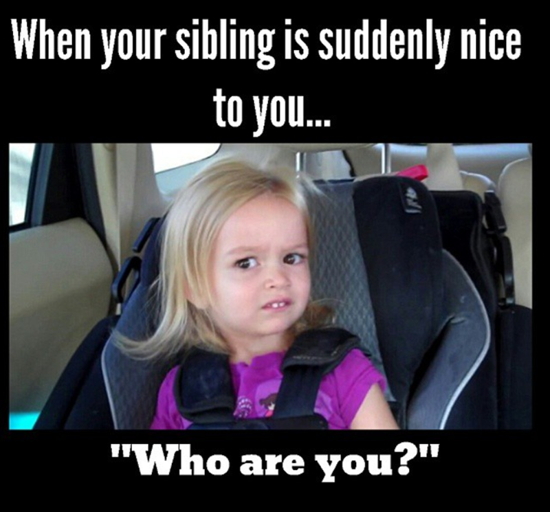 When your sibling is suddenly nice to you... "Who are you?"