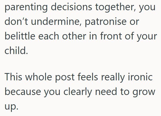 parenting decisions together, you don't undermine, patronise or belittle each other in front of your child. This whole post feels really ironic because you clearly need to grow up.