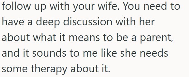 follow up with your wife. You need to have a deep discussion with her about what it means to be a parent, and it sounds to me like she needs some therapy about it.