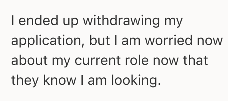 I ended up withdrawing my application, but I am worried now about my current role now that they know I am looking.