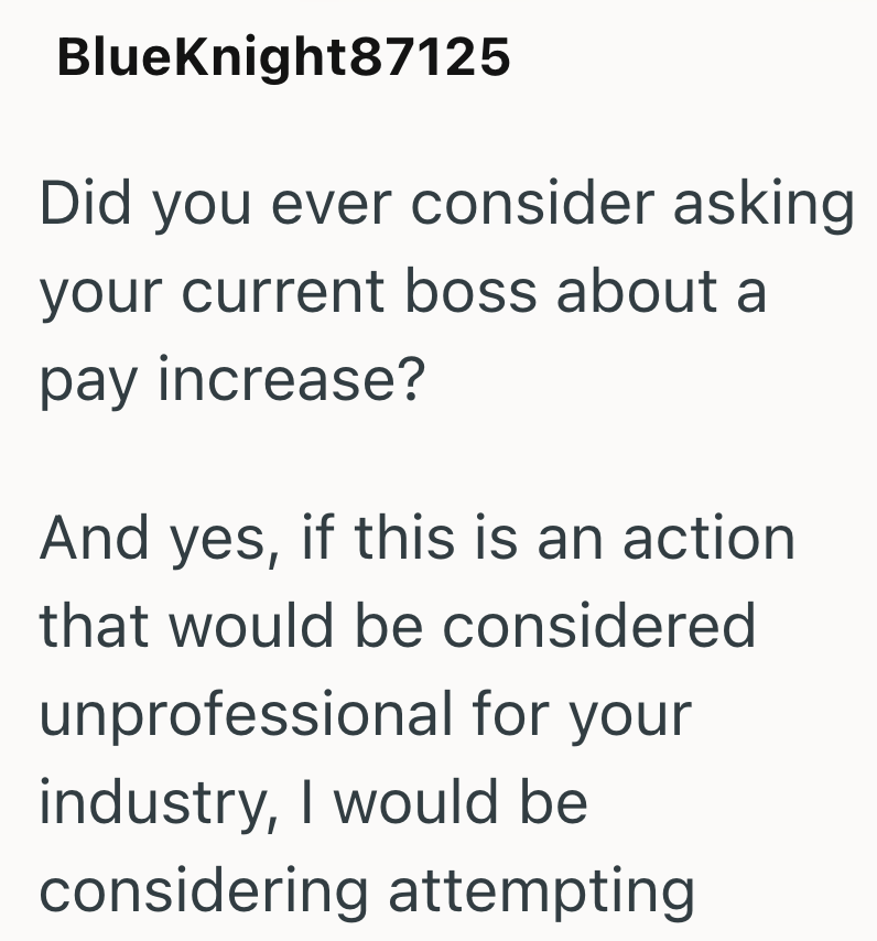BlueKnight87125 Did you ever consider asking your current boss about a pay increase? And yes, if this is an action that would be considered unprofessional for your industry, I would be considering attempting