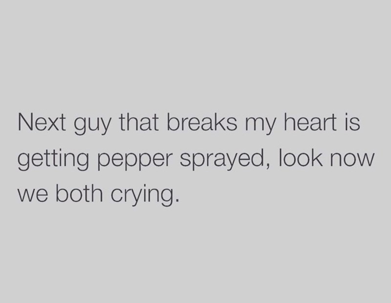 Next guy that breaks my heart is getting pepper sprayed, look now we both crying.
