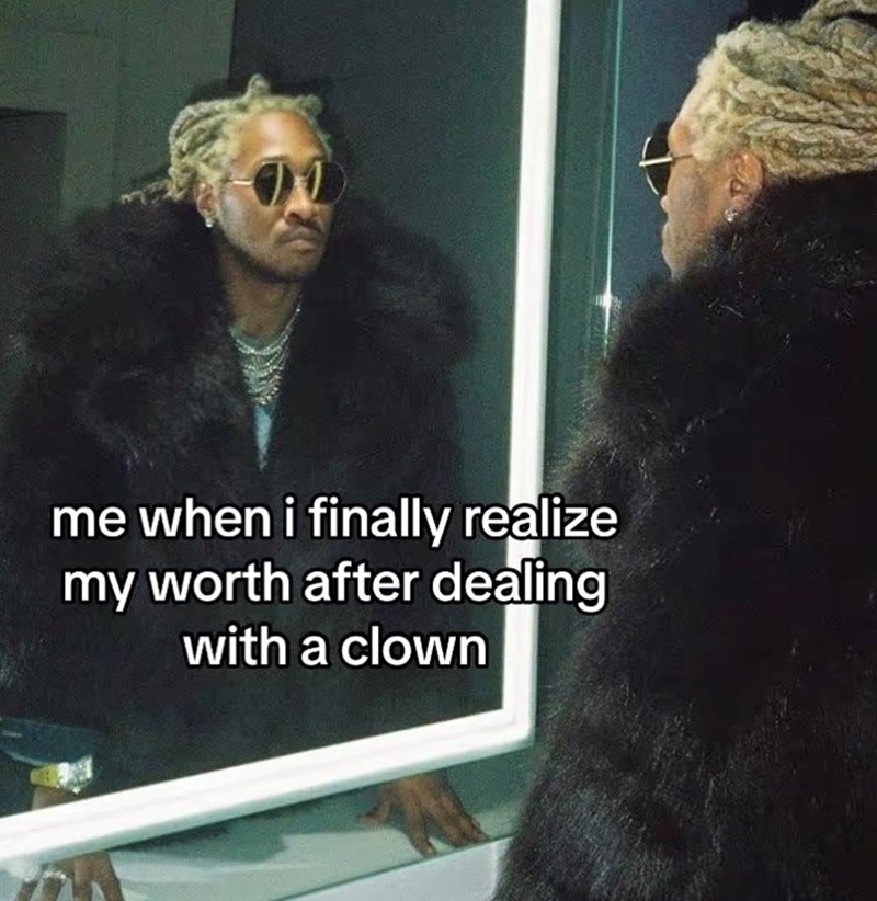 me when i finally realize my worth after dealing with a clown