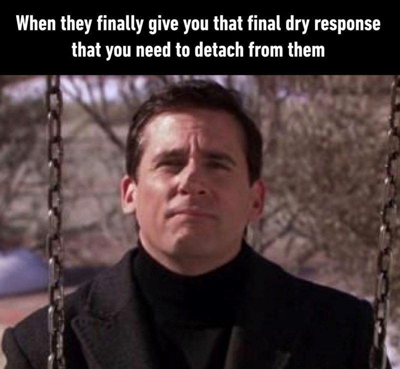 When they finally give you that final dry response that you need to detach from them