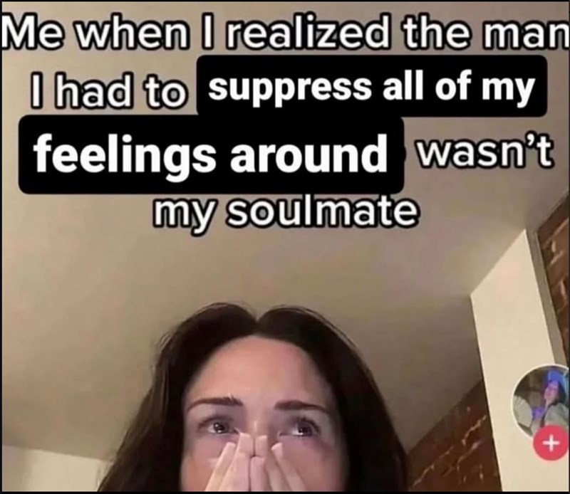 Me when I realized the man I had to suppress all of my feelings around wasn't my soulmate +