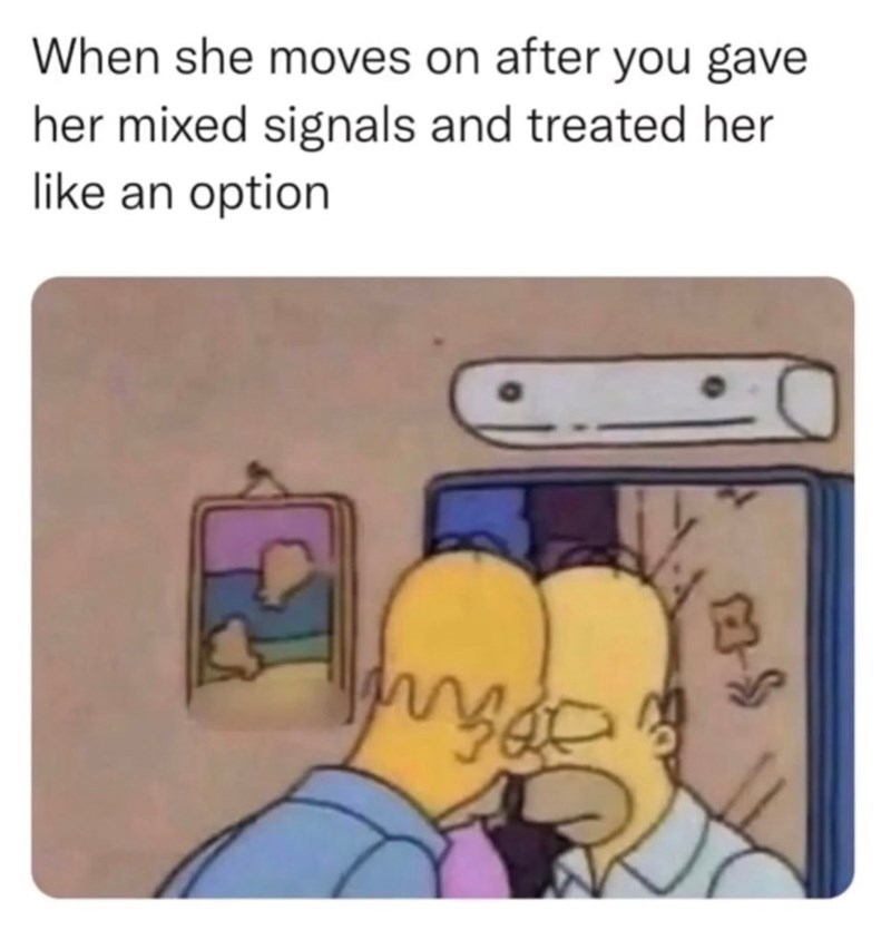 When she moves on after you gave her mixed signals and treated her like an option -S