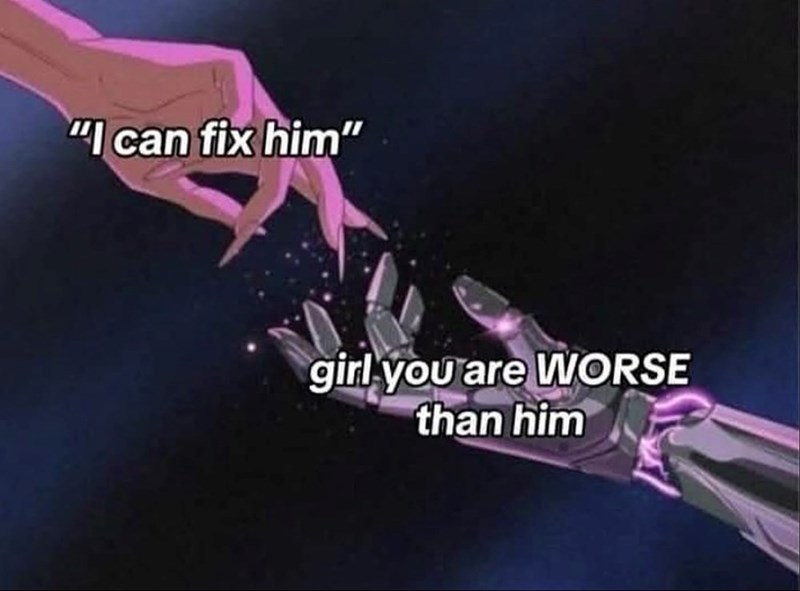 "I can fix him" girl you are WORSE than him