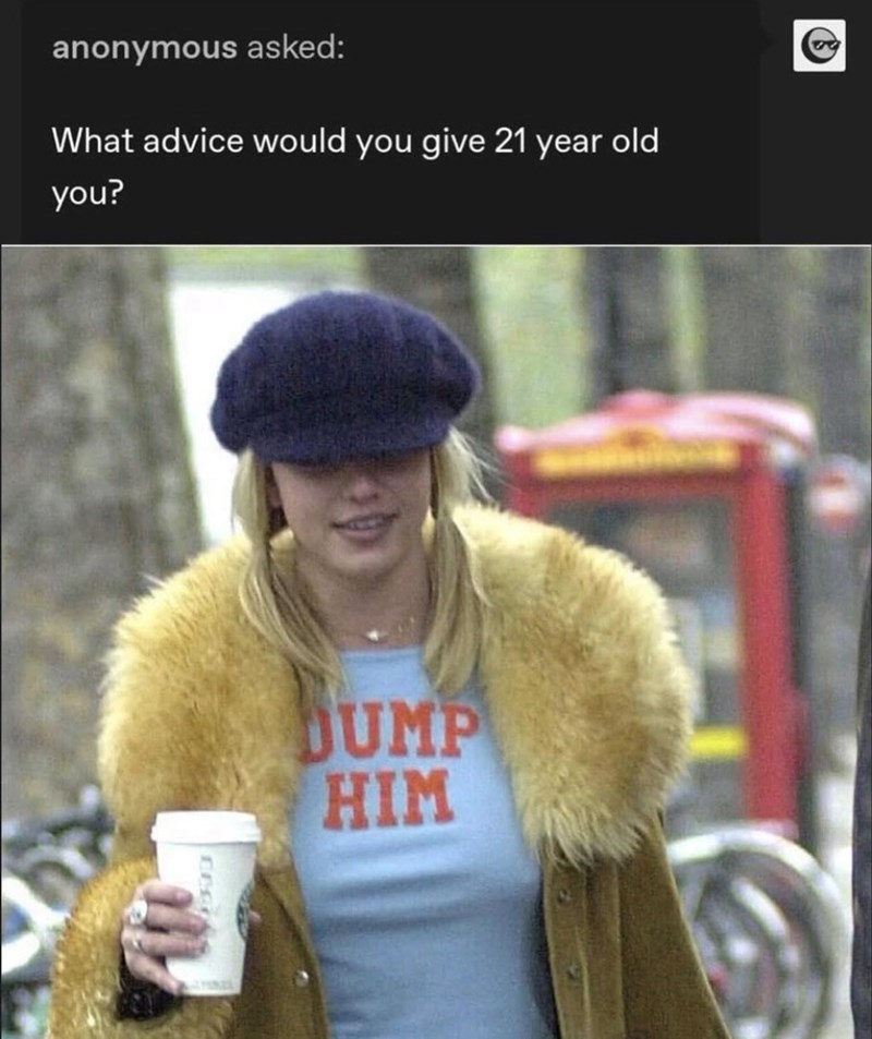 anonymous asked: What advice would you give 21 year old you? JUMP HIM
