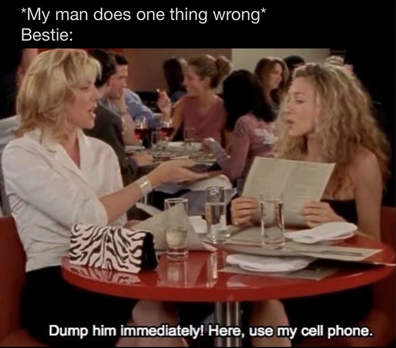 *My man does one thing wrong* Bestie: Dump him immediately! Here, use my cell phone.