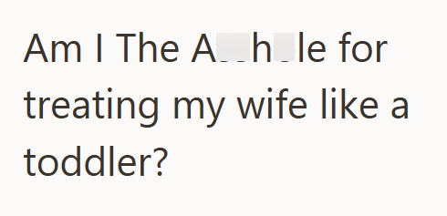 Am I The Ah_le for treating my wife like a toddler?