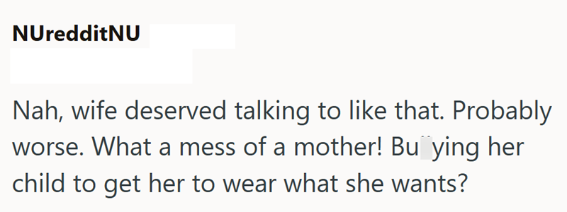 NUredditNU Nah, wife deserved talking to like that. Probably worse. What a mess of a mother! Bu ying her child to get her to wear what she wants?