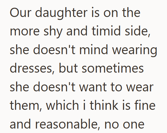 Our daughter is on the more shy and timid side, she doesn't mind wearing dresses, but sometimes she doesn't want to wear them, which i think is fine and reasonable, no one