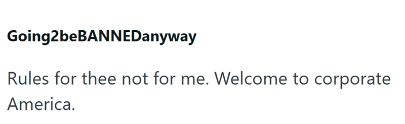 Going2beBANNEDanyway Rules for thee not for me. Welcome to corporate America.