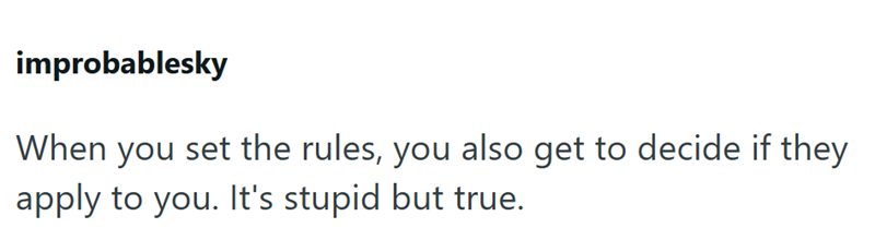 improbablesky When you set the rules, you also get to decide if they apply to you. It's stupid but true.