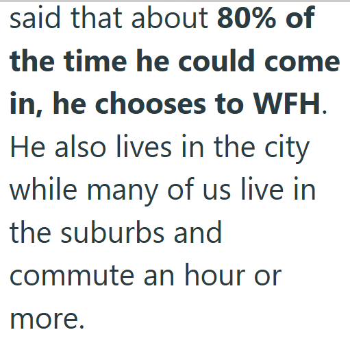 said that about 80% of the time he could come in, he chooses to WFH. He also lives in the city while many of us live in the suburbs and commute an hour or more.
