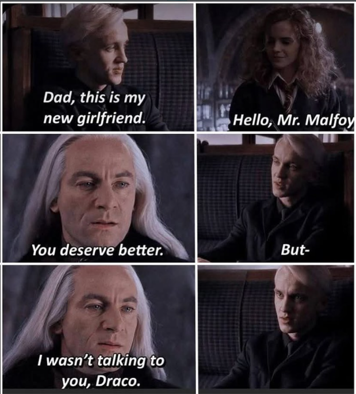Dad, this is my new girlfriend. Hello, Mr. Malfoy You deserve better. But- I wasn't talking to you, Draco.
