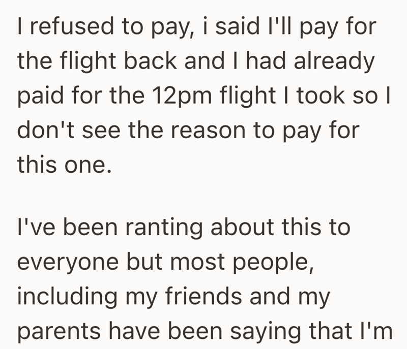 I refused to pay, i said I'll pay for the flight back and I had already paid for the 12pm flight I took so I don't see the reason to pay for this one. I've been ranting about this to everyone but most people, including my friends and my parents have been saying that I'm