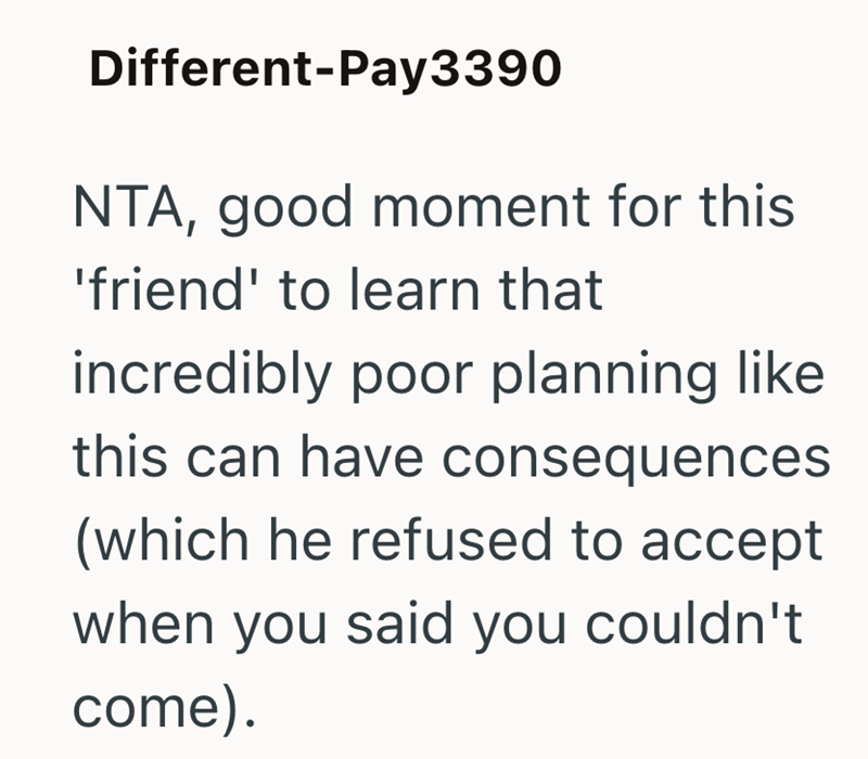 Different-Pay3390 NTA, good moment for this 'friend' to learn that incredibly poor planning like this can have consequences (which he refused to accept when you said you couldn't. come).
