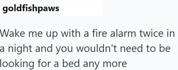 goldfishpaws Wake me up with a fire alarm twice in a night and you wouldn't need to be looking for a bed any more