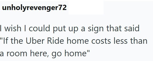 unholyrevenger72 I wish I could put up a sign that said "If the Uber Ride home costs less than a room here, go home"