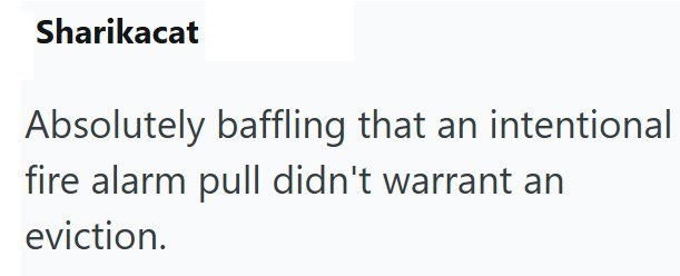 Sharikacat Absolutely baffling that an intentional fire alarm pull didn't warrant an eviction.