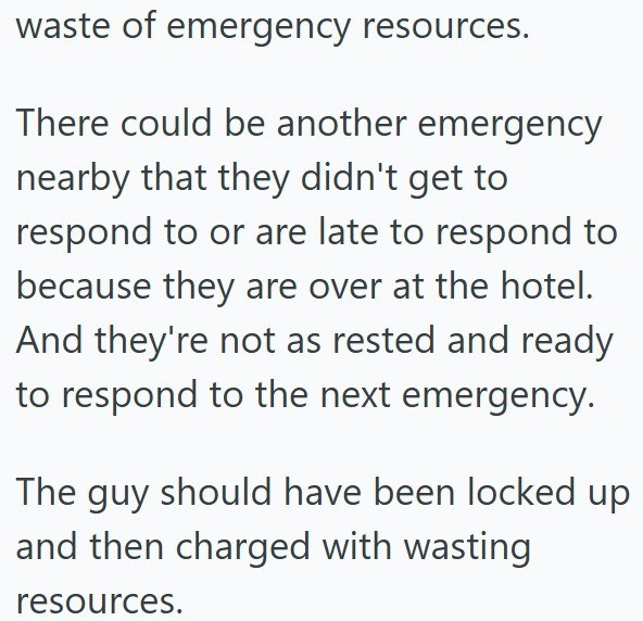 waste of emergency resources. There could be another emergency nearby that they didn't get to respond to or are late to respond to because they are over at the hotel. And they're not as rested and ready to respond to the next emergency. The guy should have been locked up and then charged with wasting resources.