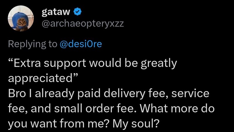 gataw❤ @archaeopteryxzz Replying to @desiOre "Extra support would be greatly appreciated" Bro I already paid delivery fee, service fee, and small order fee. What more do you want from me? My soul?