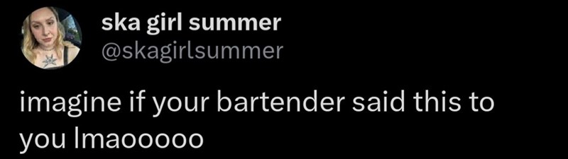 ska girl summer @skagirlsummer imagine if your bartender said this to you Imaoooo0