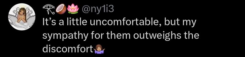 ROM@ny1i3 It's a little uncomfortable, but my sympathy for them outweighs the discomfort