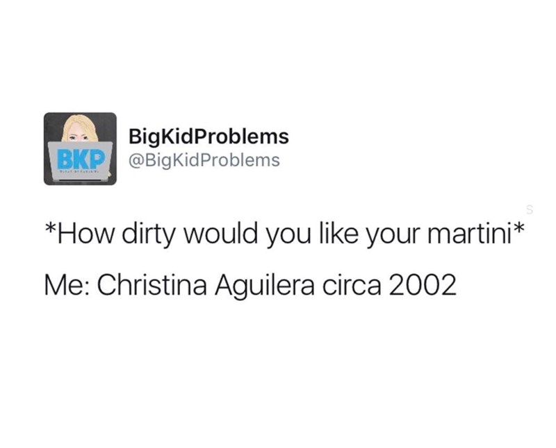 BigKidProblems BKP @BigKidProblems WATHI GRAY *How dirty would you like your martini* Me: Christina Aguilera circa 2002