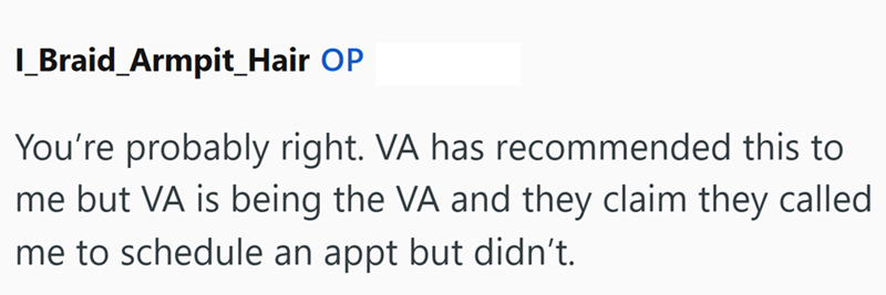 I_Braid_Armpit_Hair OP You're probably right. VA has recommended this to me but VA is being the VA and they claim they called me to schedule an appt but didn't.