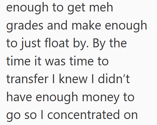 enough to get meh grades and make enough to just float by. By the time it was time to transfer I knew I didn't have enough money to go so I concentrated on