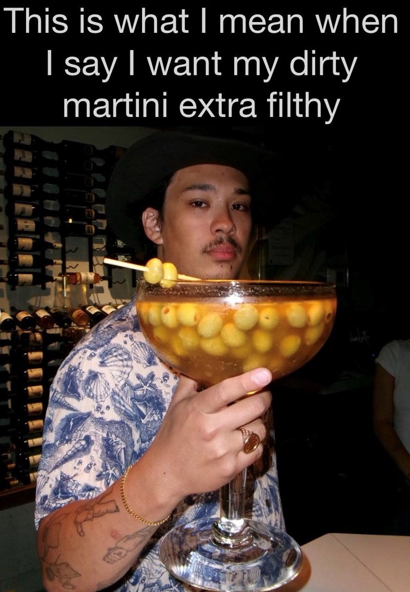 This is what I mean when I say I want my dirty martini extra filthy