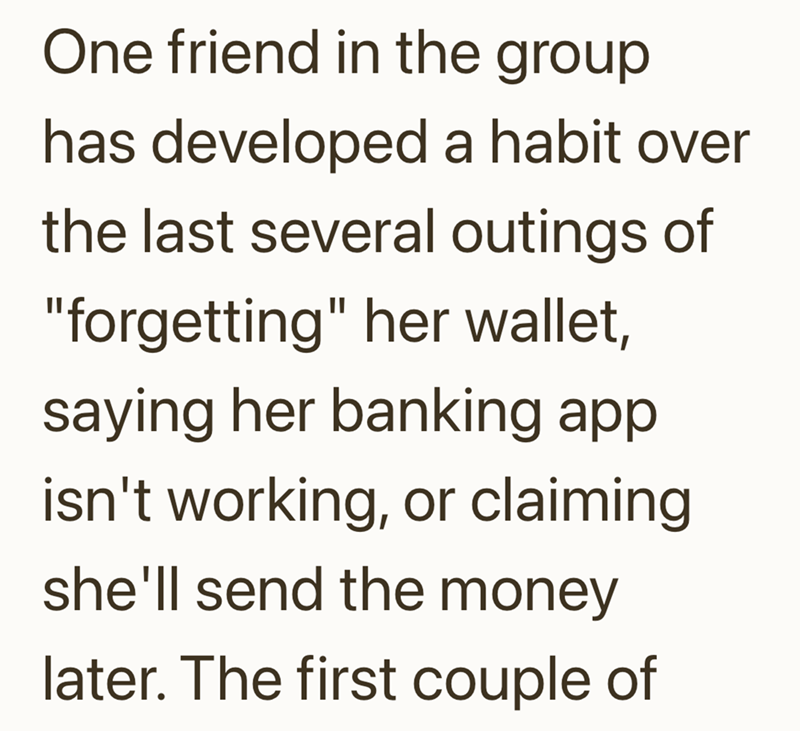 One friend in the group has developed a habit over the last several outings of "forgetting" her wallet, saying her banking app isn't working, or claiming she'll send the money later. The first couple of