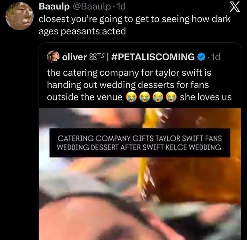 Baaulp @Baaulp. 1d closest you're going to get to seeing how dark ages peasants acted oliver 88TS | #PETALISCOMING ⚫1d the catering company for taylor swift is handing out wedding desserts for fans outside the venue she loves us CATERING COMPANY GIFTS TAYLOR SWIFT FANS WEDDING DESSERT AFTER SWIFT KELCE WEDDING X