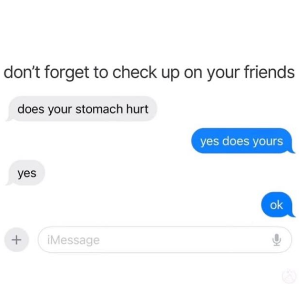 don't forget to check up on your friends does your stomach hurt yes + iMessage yes does yours ok