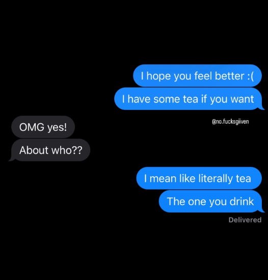 OMG yes! About who?? I hope you feel better :( I have some tea if you want Gno.fucksgiiven I mean like literally tea The one you drink Delivered