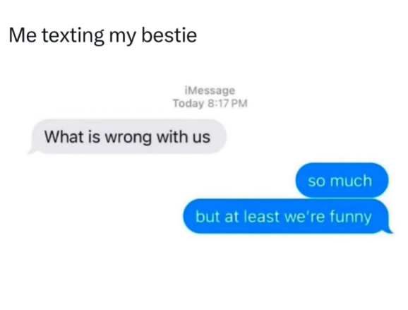 Me texting my bestie iMessage Today 8:17 PM What is wrong with us so much but at least we're funny