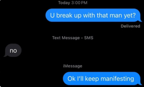 no Today 3:00 PM U break up with that man yet? Text Message SMS . Delivered iMessage Ok I'll keep manifesting