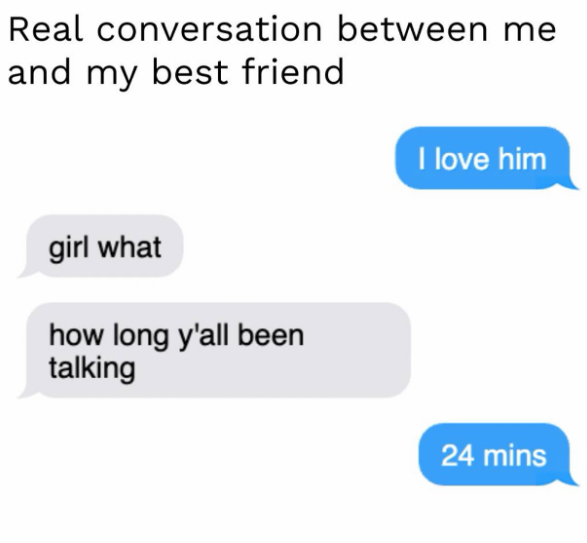 Real conversation between me and my best friend girl what how long y'all been talking I love him 24 mins