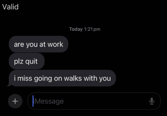 Valid Today 1:21 pm are you at work plz quit i miss going on walks with you + Message