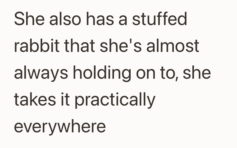 She also has a stuffed rabbit that she's almost always holding on to, she takes it practically everywhere
