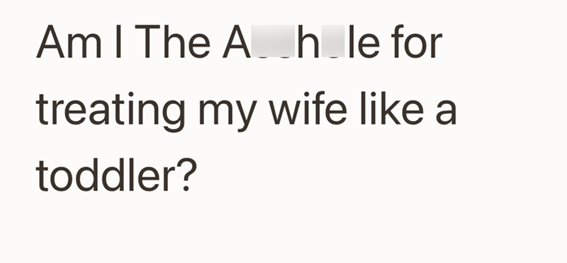 Am I The Ah le for treating my wife like a toddler?