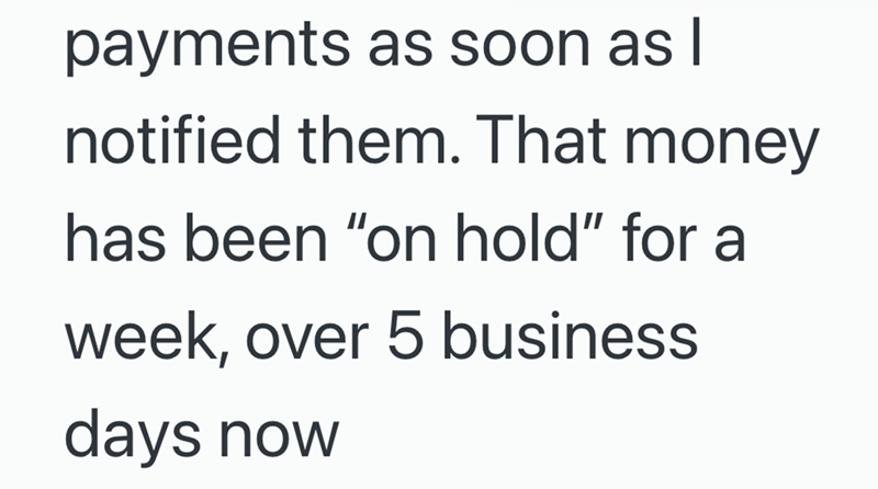 payments as soon as I notified them. That money has been "on hold" for a week, over 5 business days now