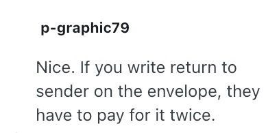 p-graphic79 Nice. If you write return to sender on the envelope, they have to pay for it twice.