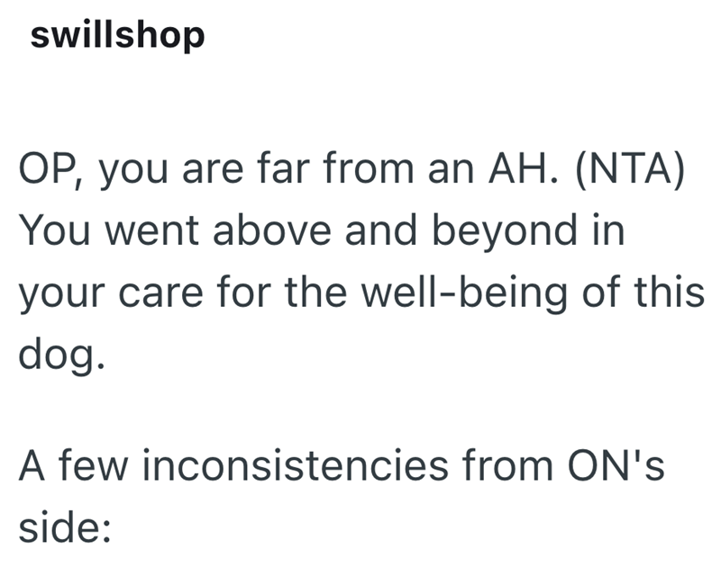 swillshop OP, you are far from an AH. (NTA) You went above and beyond in your care for the well-being of this dog. A few inconsistencies from ON's side: