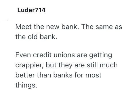 Luder714 Meet the new bank. The same as the old bank. Even credit unions are getting crappier, but they are still much better than banks for most things.