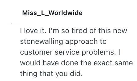Miss_L_Worldwide I love it. I'm so tired of this new stonewalling approach to customer service problems. I would have done the exact same thing that you did.